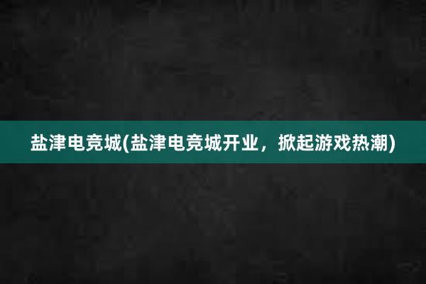 盐津电竞城(盐津电竞城开业，掀起游戏热潮)