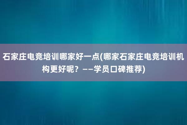 石家庄电竞培训哪家好一点(哪家石家庄电竞培训机构更好呢？——学员口碑推荐)