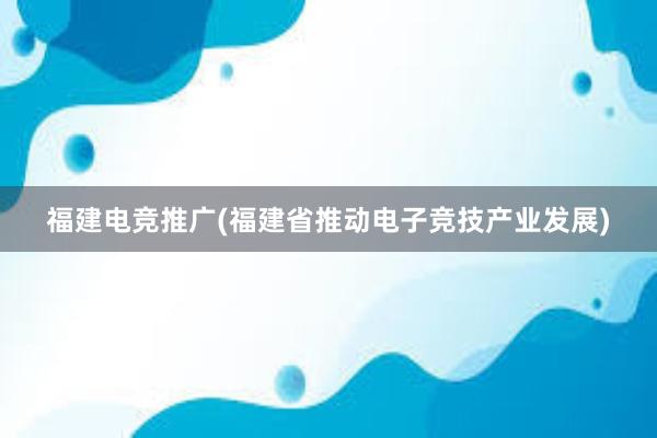 福建电竞推广(福建省推动电子竞技产业发展)