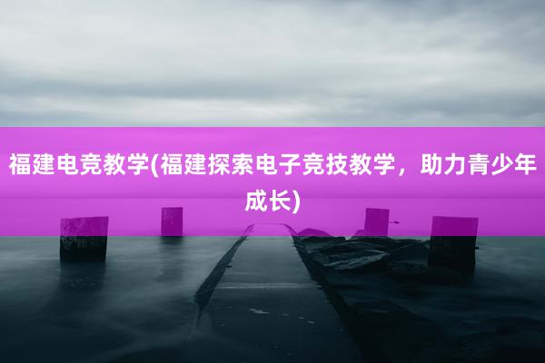 福建电竞教学(福建探索电子竞技教学，助力青少年成长)