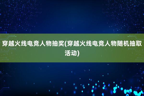 穿越火线电竞人物抽奖(穿越火线电竞人物随机抽取活动)