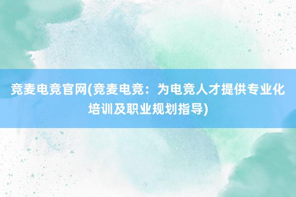 竞麦电竞官网(竞麦电竞：为电竞人才提供专业化培训及职业规划指导)