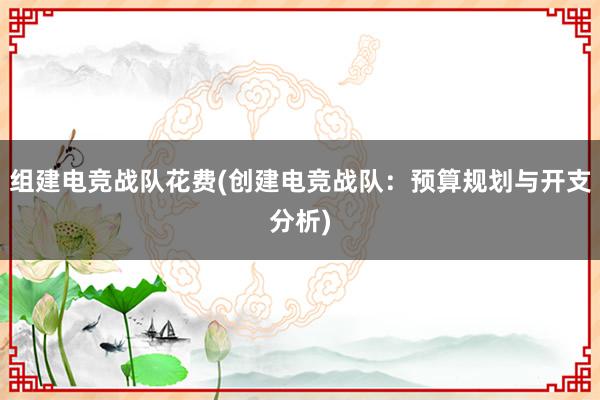 组建电竞战队花费(创建电竞战队：预算规划与开支分析)