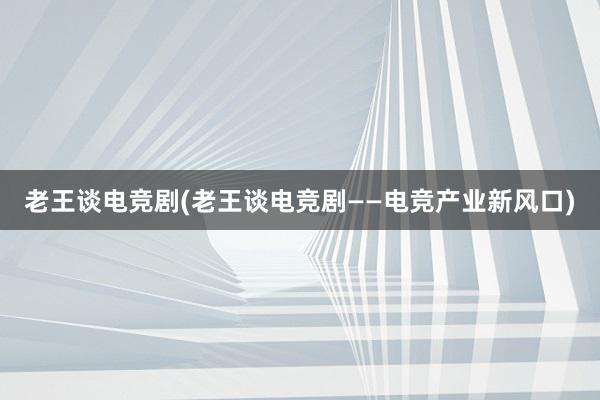 老王谈电竞剧(老王谈电竞剧——电竞产业新风口)