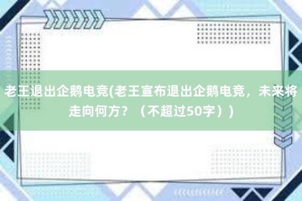 老王退出企鹅电竞(老王宣布退出企鹅电竞，未来将走向何方？（不超过50字）)