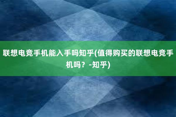 联想电竞手机能入手吗知乎(值得购买的联想电竞手机吗？-知乎)