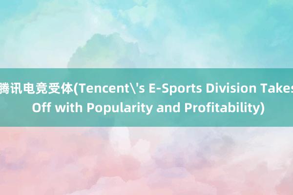 腾讯电竞受体(Tencent's E-Sports Division Takes Off with Popularity and Profitability)