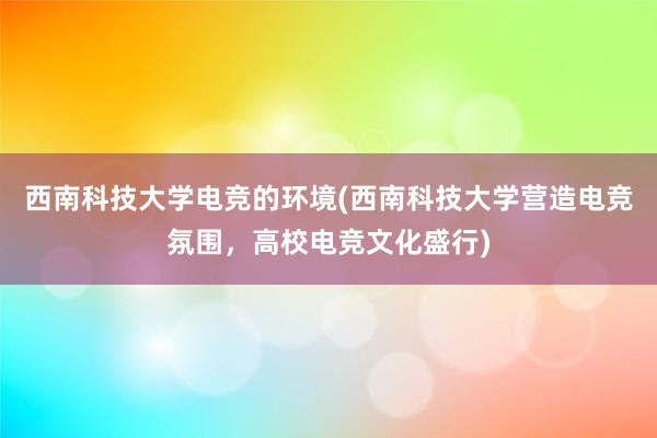 西南科技大学电竞的环境(西南科技大学营造电竞氛围，高校电竞文化盛行)