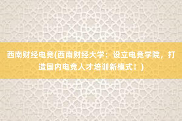 西南财经电竞(西南财经大学：设立电竞学院，打造国内电竞人才培训新模式！)