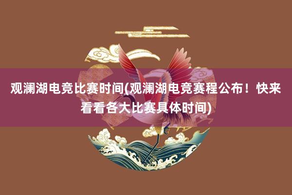 观澜湖电竞比赛时间(观澜湖电竞赛程公布！快来看看各大比赛具体时间)