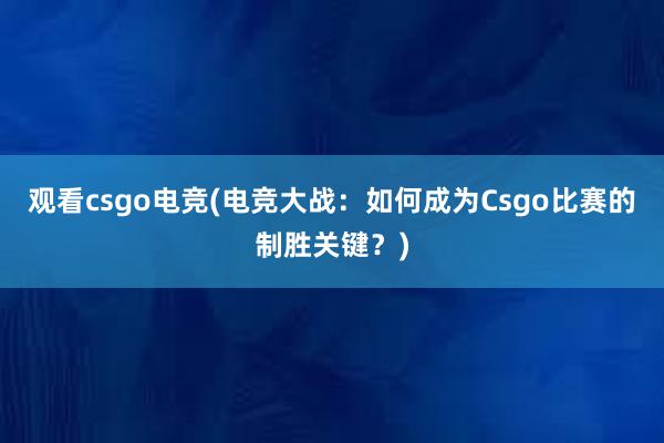 观看csgo电竞(电竞大战：如何成为Csgo比赛的制胜关键？)