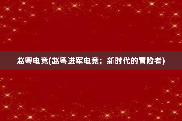 赵粤电竞(赵粤进军电竞：新时代的冒险者)