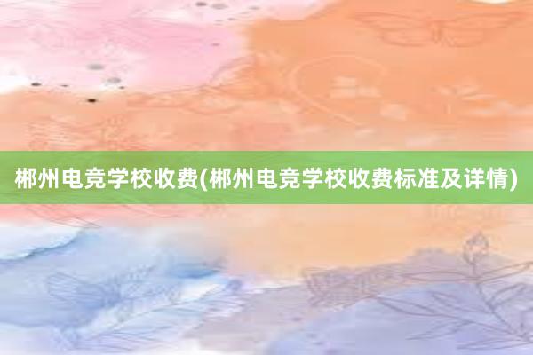 郴州电竞学校收费(郴州电竞学校收费标准及详情)