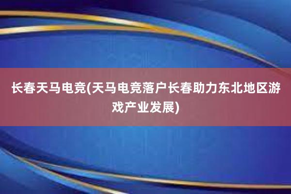 长春天马电竞(天马电竞落户长春　助力东北地区游戏产业发展)