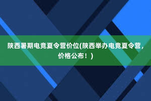 陕西暑期电竞夏令营价位(陕西举办电竞夏令营，价格公布！)