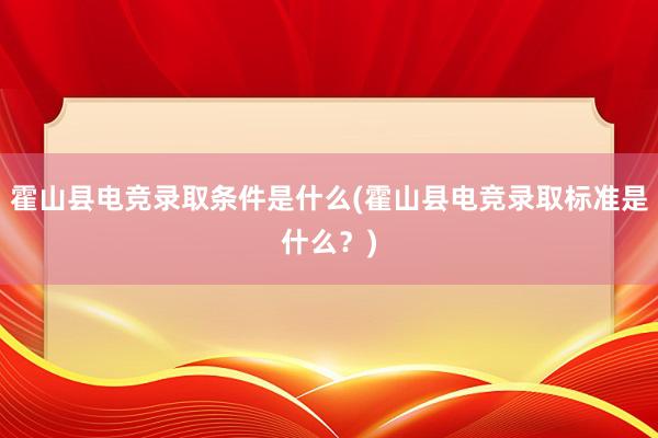 霍山县电竞录取条件是什么(霍山县电竞录取标准是什么？)