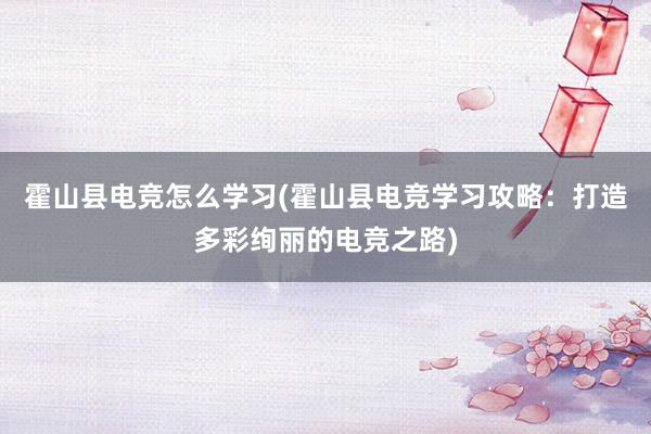 霍山县电竞怎么学习(霍山县电竞学习攻略：打造多彩绚丽的电竞之路)