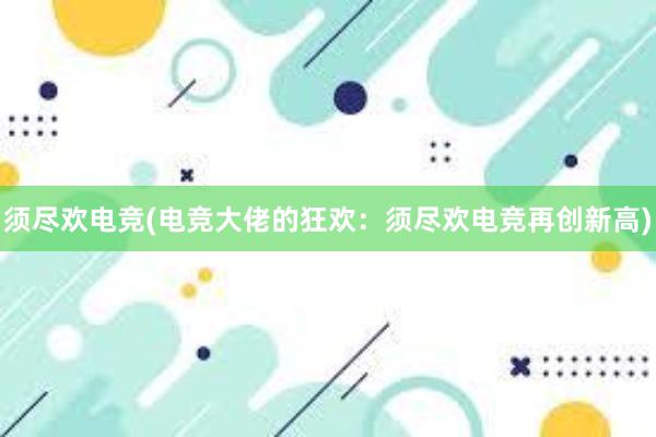 须尽欢电竞(电竞大佬的狂欢：须尽欢电竞再创新高)