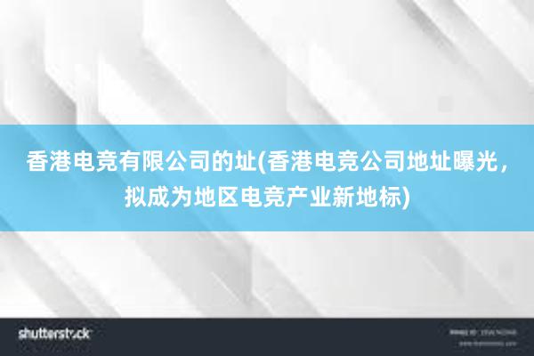 香港电竞有限公司的址(香港电竞公司地址曝光，拟成为地区电竞产业新地标)