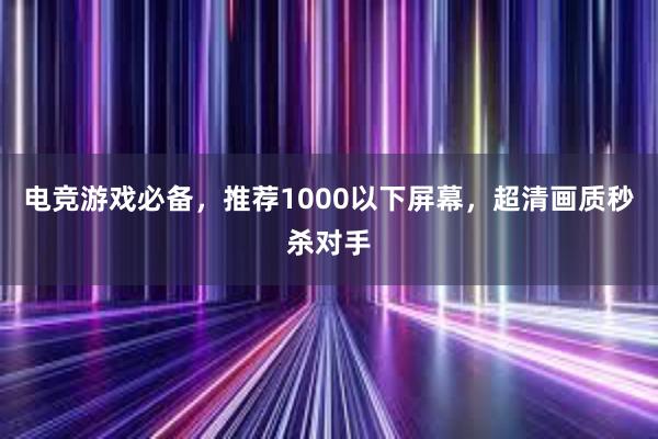 电竞游戏必备，推荐1000以下屏幕，超清画质秒杀对手