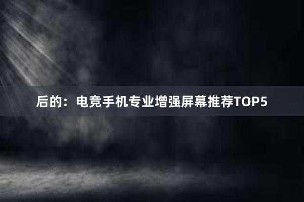 后的：电竞手机专业增强屏幕推荐TOP5