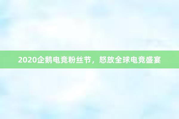 2020企鹅电竞粉丝节，怒放全球电竞盛宴