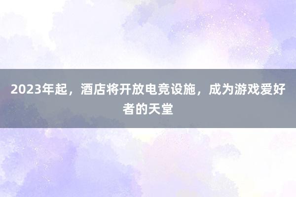 2023年起，酒店将开放电竞设施，成为游戏爱好者的天堂