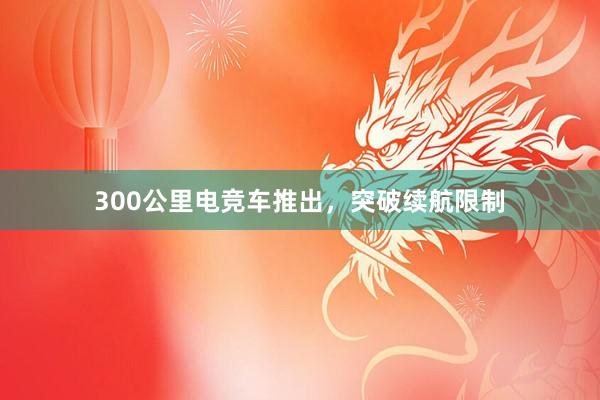 300公里电竞车推出，突破续航限制