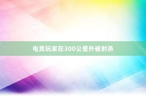 电竞玩家在300公里外被射杀