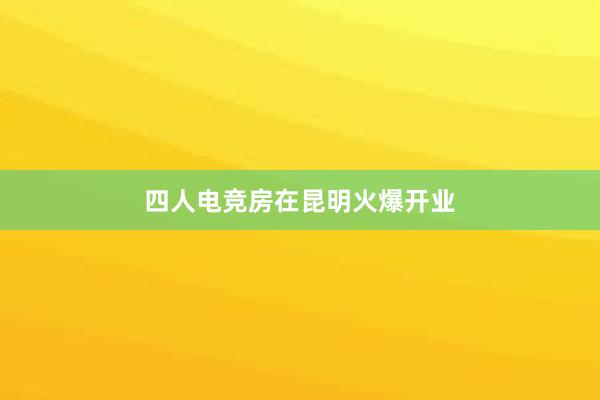 四人电竞房在昆明火爆开业