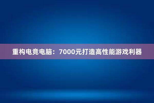 重构电竞电脑：7000元打造高性能游戏利器