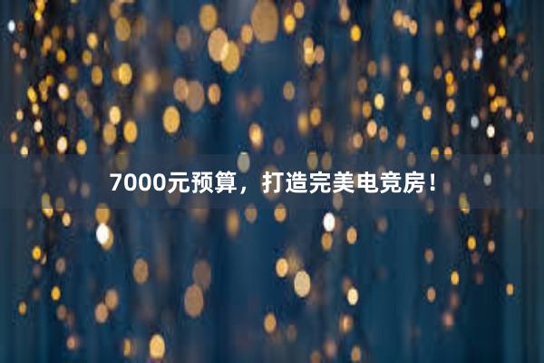 7000元预算，打造完美电竞房！