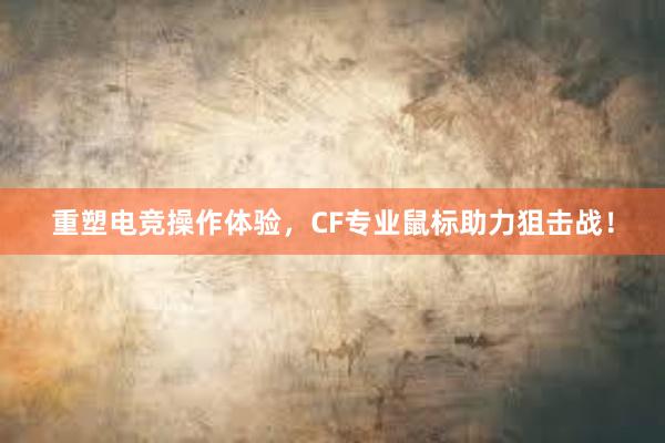 重塑电竞操作体验，CF专业鼠标助力狙击战！