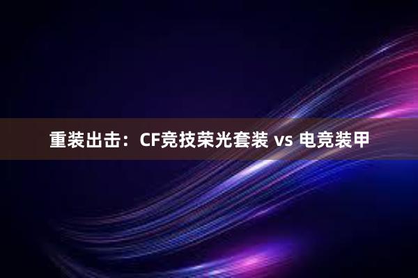 重装出击：CF竞技荣光套装 vs 电竞装甲