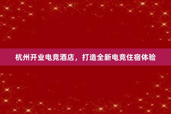 杭州开业电竞酒店，打造全新电竞住宿体验