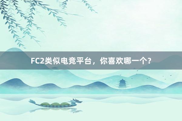 FC2类似电竞平台，你喜欢哪一个？