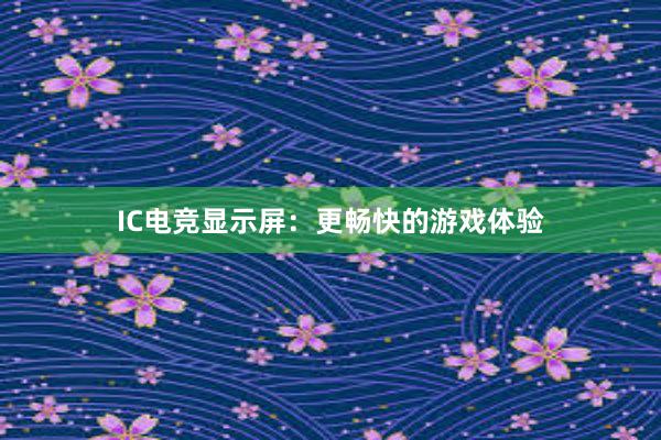 IC电竞显示屏：更畅快的游戏体验