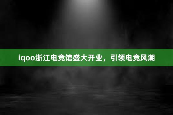 iqoo浙江电竞馆盛大开业，引领电竞风潮