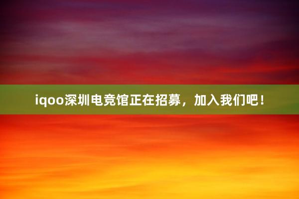 iqoo深圳电竞馆正在招募，加入我们吧！