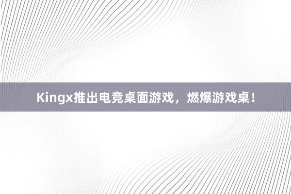 Kingx推出电竞桌面游戏，燃爆游戏桌！