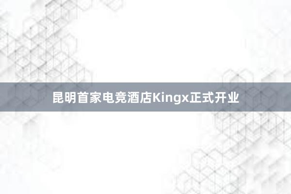 昆明首家电竞酒店Kingx正式开业