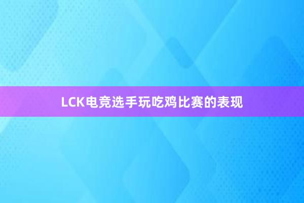 LCK电竞选手玩吃鸡比赛的表现