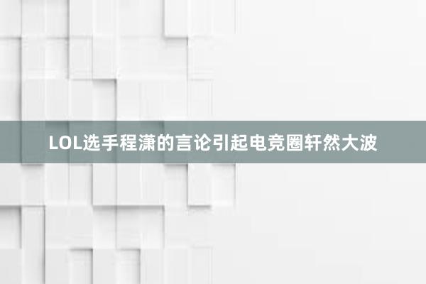 LOL选手程潇的言论引起电竞圈轩然大波