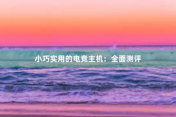 小巧实用的电竞主机：全面测评