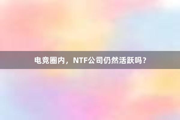 电竞圈内，NTF公司仍然活跃吗？