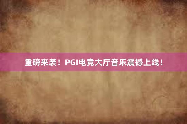 重磅来袭！PGI电竞大厅音乐震撼上线！