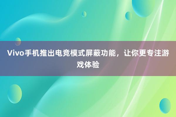 Vivo手机推出电竞模式屏蔽功能，让你更专注游戏体验