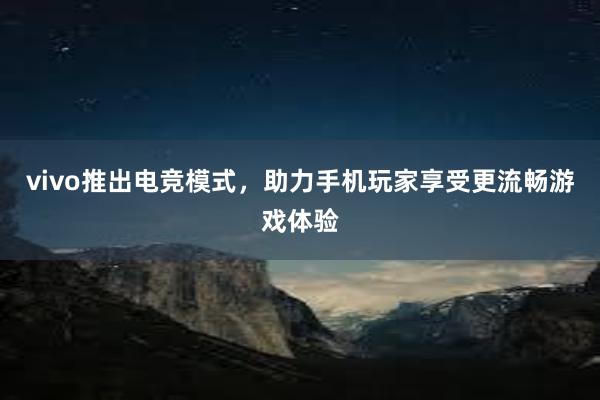 vivo推出电竞模式，助力手机玩家享受更流畅游戏体验