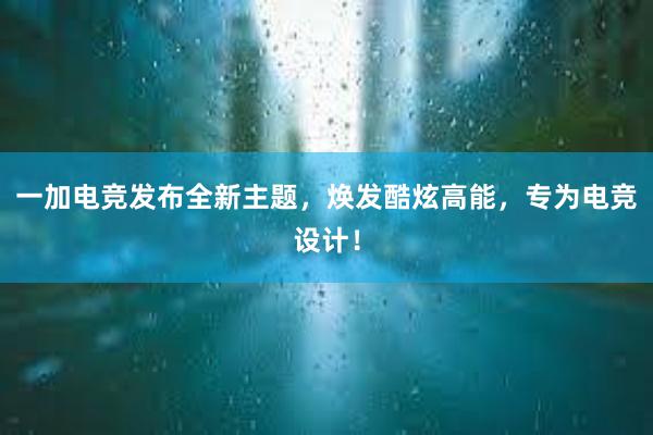 一加电竞发布全新主题，焕发酷炫高能，专为电竞设计！