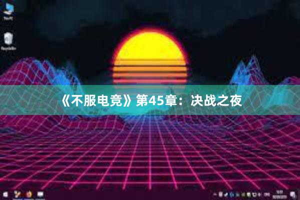 《不服电竞》第45章：决战之夜